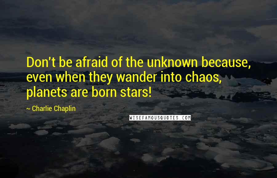 Charlie Chaplin Quotes: Don't be afraid of the unknown because, even when they wander into chaos, planets are born stars!