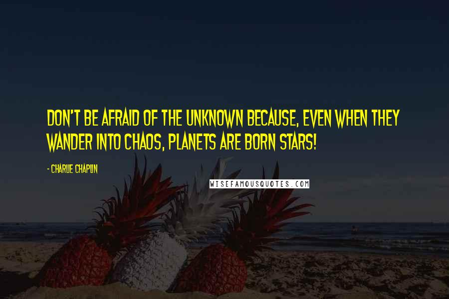 Charlie Chaplin Quotes: Don't be afraid of the unknown because, even when they wander into chaos, planets are born stars!