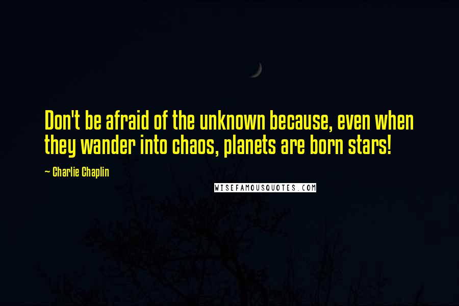 Charlie Chaplin Quotes: Don't be afraid of the unknown because, even when they wander into chaos, planets are born stars!