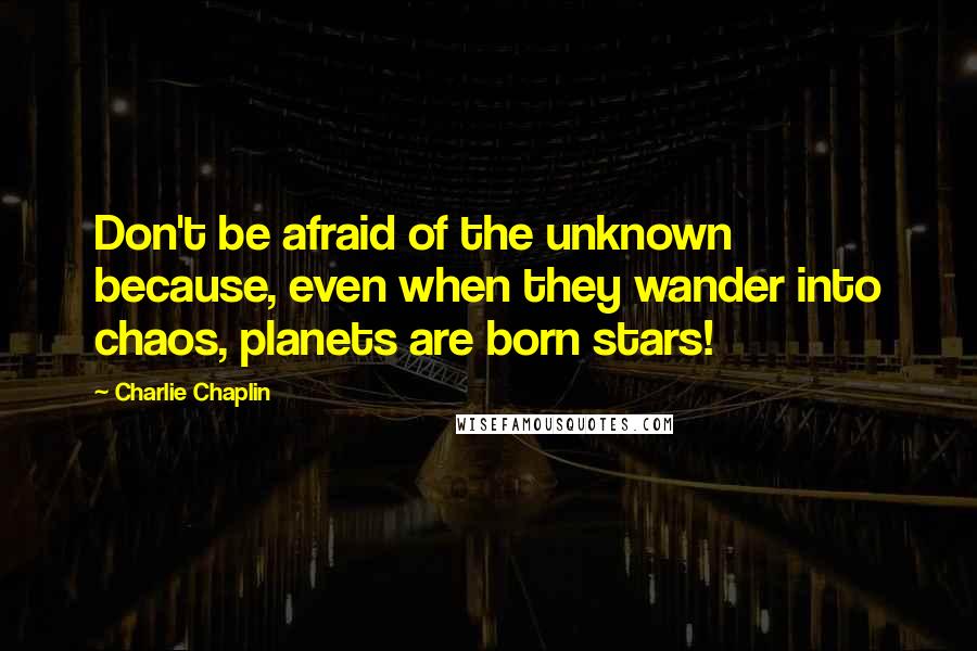 Charlie Chaplin Quotes: Don't be afraid of the unknown because, even when they wander into chaos, planets are born stars!