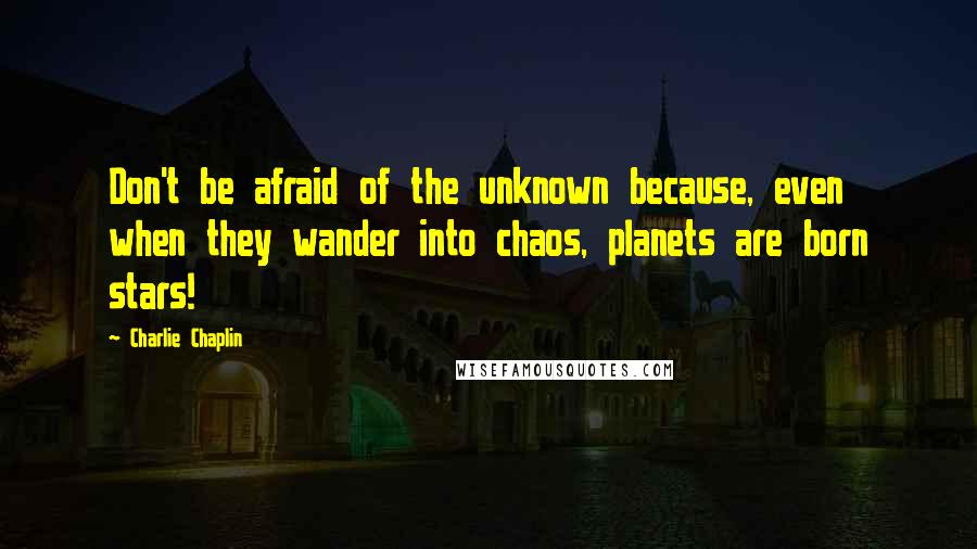 Charlie Chaplin Quotes: Don't be afraid of the unknown because, even when they wander into chaos, planets are born stars!