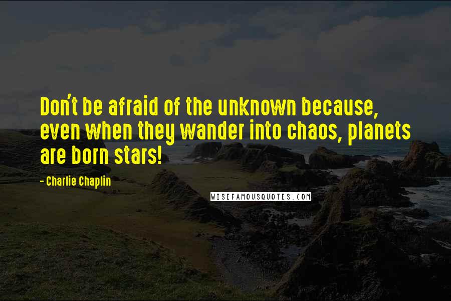 Charlie Chaplin Quotes: Don't be afraid of the unknown because, even when they wander into chaos, planets are born stars!