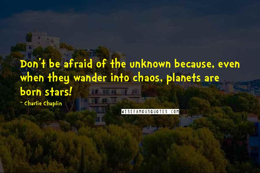 Charlie Chaplin Quotes: Don't be afraid of the unknown because, even when they wander into chaos, planets are born stars!