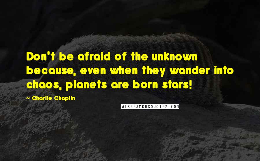 Charlie Chaplin Quotes: Don't be afraid of the unknown because, even when they wander into chaos, planets are born stars!