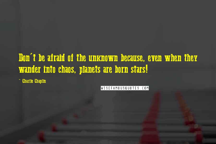 Charlie Chaplin Quotes: Don't be afraid of the unknown because, even when they wander into chaos, planets are born stars!