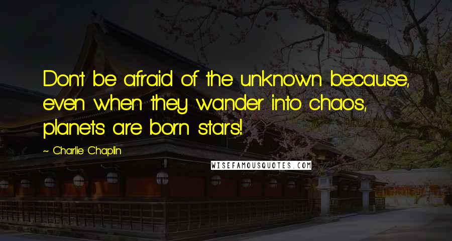 Charlie Chaplin Quotes: Don't be afraid of the unknown because, even when they wander into chaos, planets are born stars!