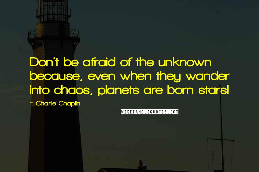 Charlie Chaplin Quotes: Don't be afraid of the unknown because, even when they wander into chaos, planets are born stars!