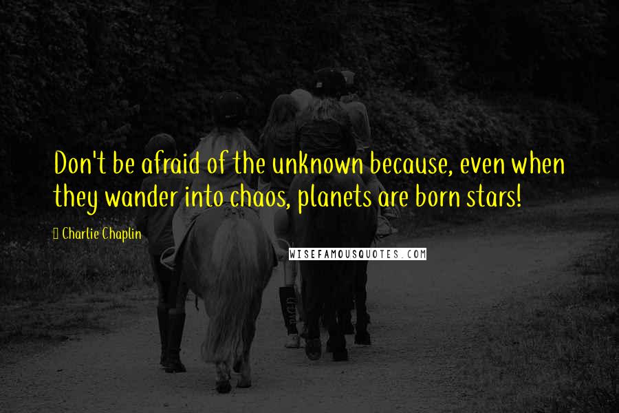 Charlie Chaplin Quotes: Don't be afraid of the unknown because, even when they wander into chaos, planets are born stars!