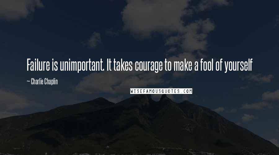 Charlie Chaplin Quotes: Failure is unimportant. It takes courage to make a fool of yourself