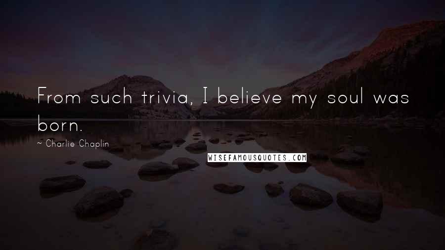 Charlie Chaplin Quotes: From such trivia, I believe my soul was born.