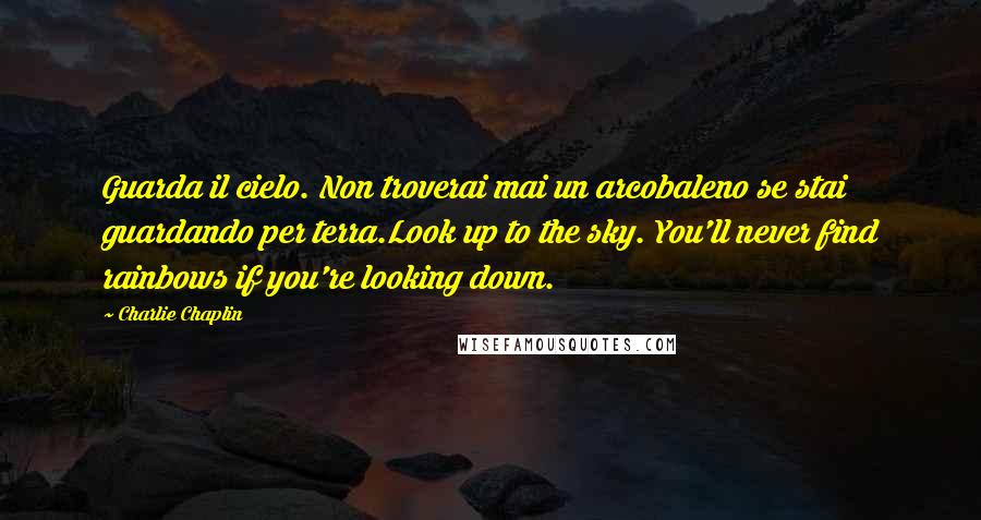 Charlie Chaplin Quotes: Guarda il cielo. Non troverai mai un arcobaleno se stai guardando per terra.Look up to the sky. You'll never find rainbows if you're looking down.