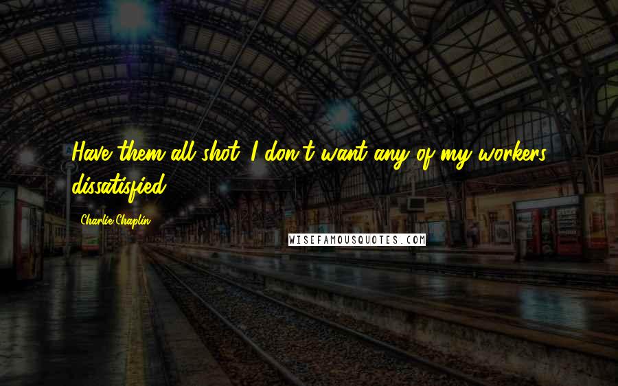 Charlie Chaplin Quotes: Have them all shot. I don't want any of my workers dissatisfied.