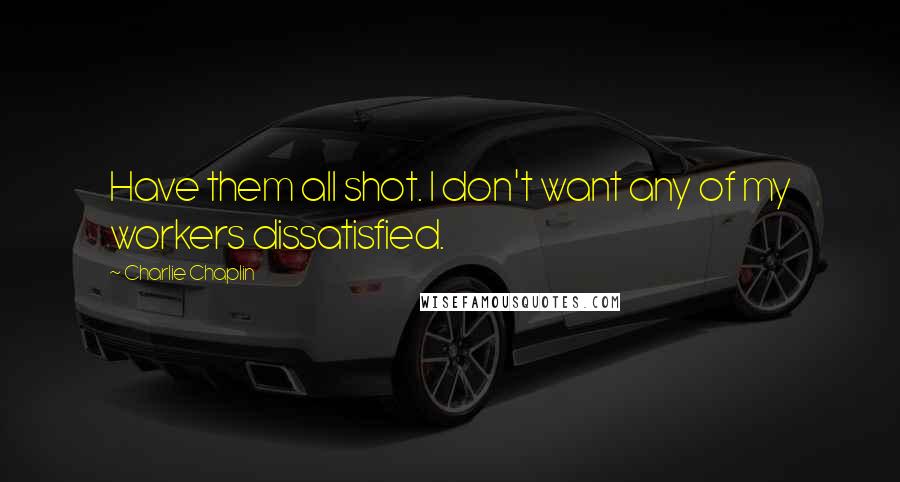 Charlie Chaplin Quotes: Have them all shot. I don't want any of my workers dissatisfied.