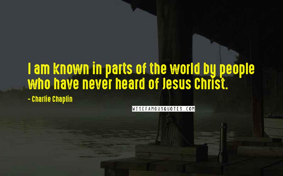 Charlie Chaplin Quotes: I am known in parts of the world by people who have never heard of Jesus Christ.