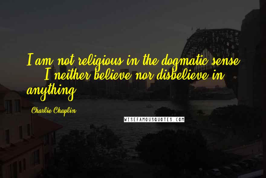 Charlie Chaplin Quotes: I am not religious in the dogmatic sense ... I neither believe nor disbelieve in anything.