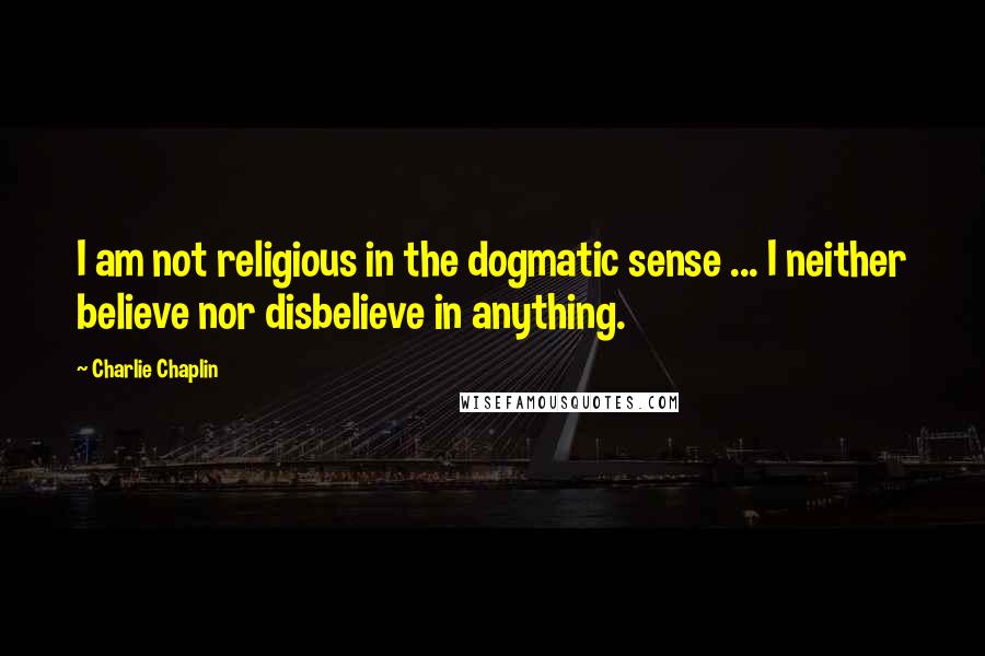 Charlie Chaplin Quotes: I am not religious in the dogmatic sense ... I neither believe nor disbelieve in anything.