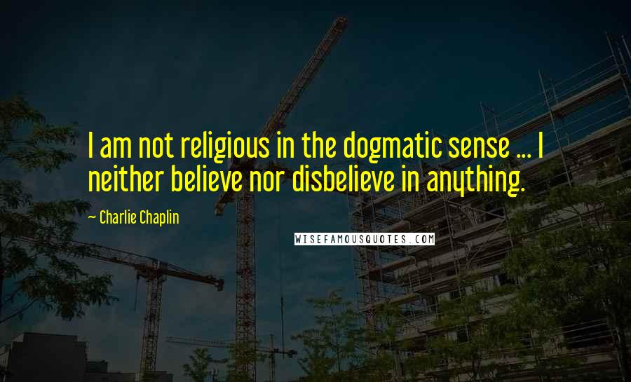 Charlie Chaplin Quotes: I am not religious in the dogmatic sense ... I neither believe nor disbelieve in anything.