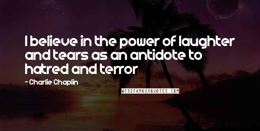 Charlie Chaplin Quotes: I believe in the power of laughter and tears as an antidote to hatred and terror