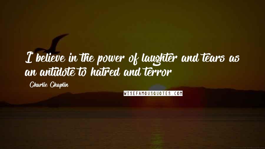 Charlie Chaplin Quotes: I believe in the power of laughter and tears as an antidote to hatred and terror