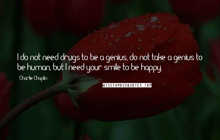 Charlie Chaplin Quotes: I do not need drugs to be a genius, do not take a genius to be human, but I need your smile to be happy.