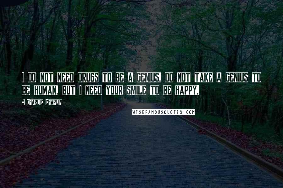 Charlie Chaplin Quotes: I do not need drugs to be a genius, do not take a genius to be human, but I need your smile to be happy.