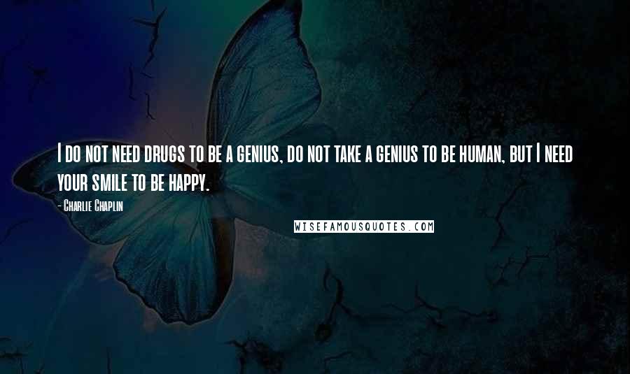 Charlie Chaplin Quotes: I do not need drugs to be a genius, do not take a genius to be human, but I need your smile to be happy.