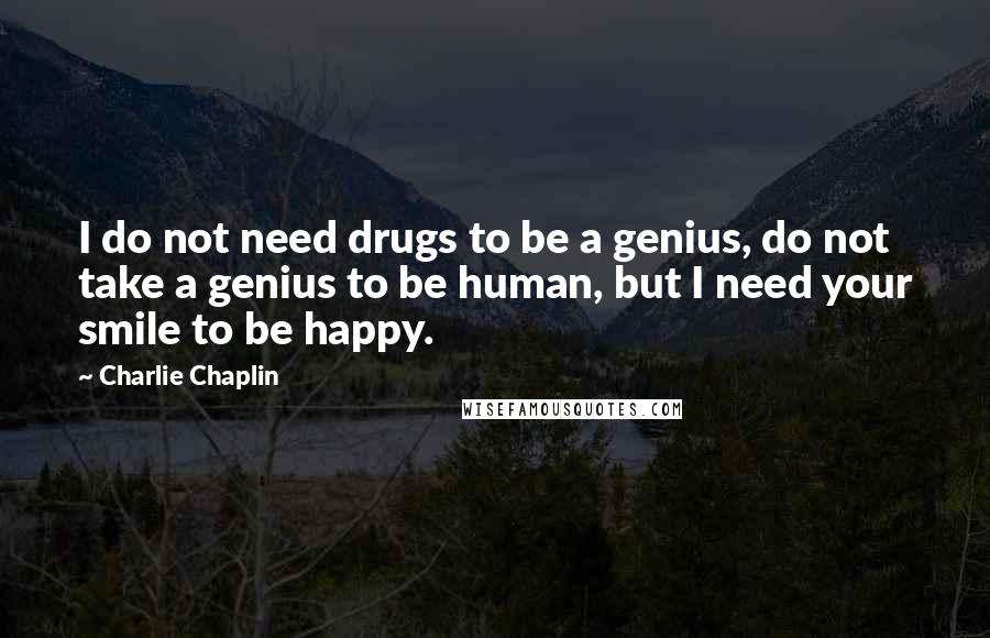 Charlie Chaplin Quotes: I do not need drugs to be a genius, do not take a genius to be human, but I need your smile to be happy.