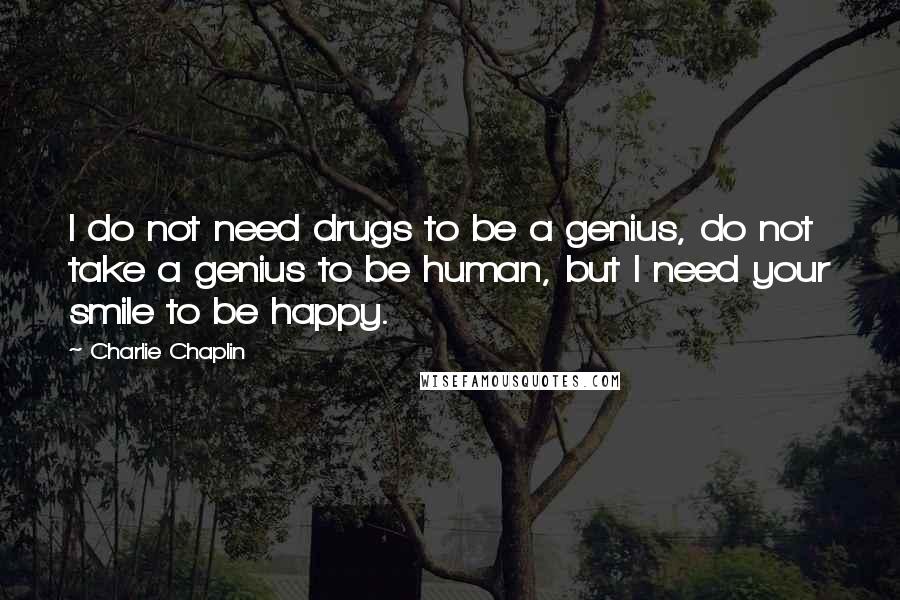 Charlie Chaplin Quotes: I do not need drugs to be a genius, do not take a genius to be human, but I need your smile to be happy.