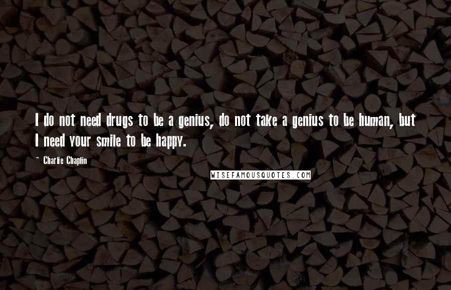 Charlie Chaplin Quotes: I do not need drugs to be a genius, do not take a genius to be human, but I need your smile to be happy.