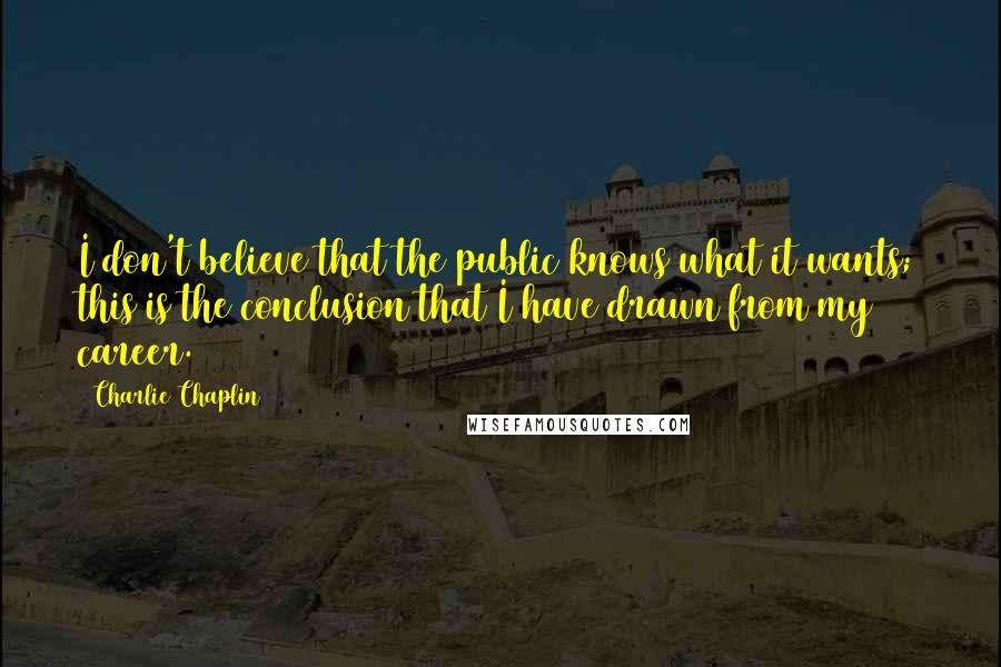 Charlie Chaplin Quotes: I don't believe that the public knows what it wants; this is the conclusion that I have drawn from my career.