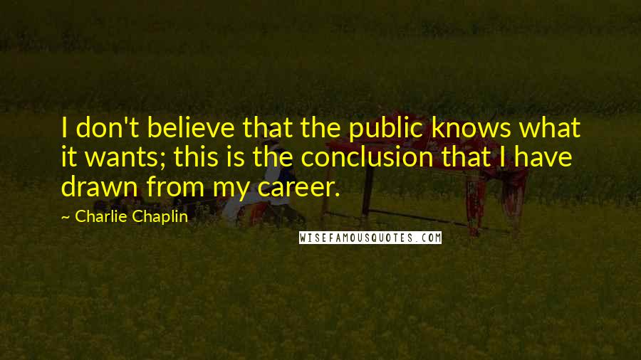 Charlie Chaplin Quotes: I don't believe that the public knows what it wants; this is the conclusion that I have drawn from my career.