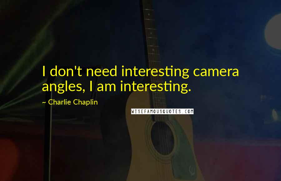 Charlie Chaplin Quotes: I don't need interesting camera angles, I am interesting.