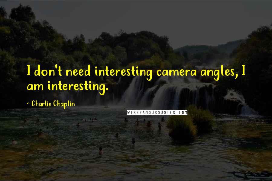 Charlie Chaplin Quotes: I don't need interesting camera angles, I am interesting.