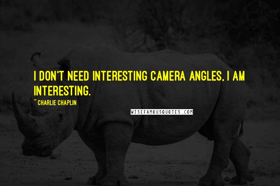 Charlie Chaplin Quotes: I don't need interesting camera angles, I am interesting.