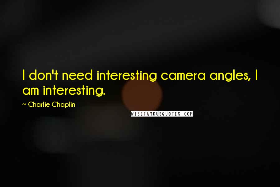 Charlie Chaplin Quotes: I don't need interesting camera angles, I am interesting.