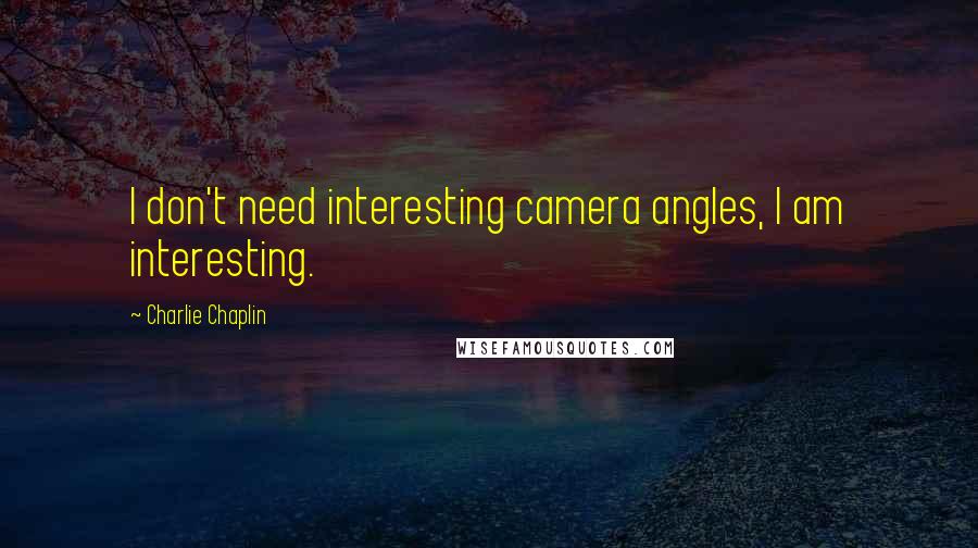 Charlie Chaplin Quotes: I don't need interesting camera angles, I am interesting.