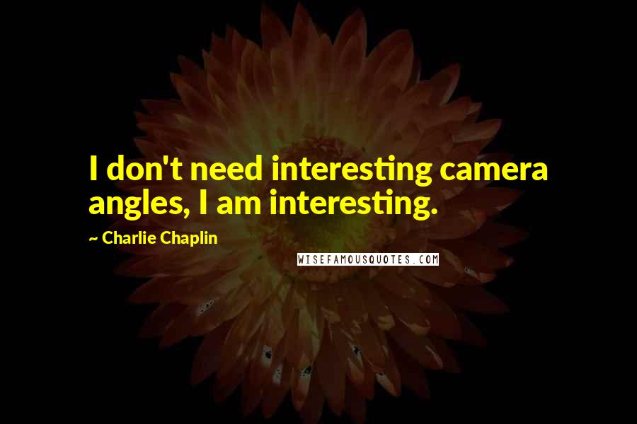 Charlie Chaplin Quotes: I don't need interesting camera angles, I am interesting.