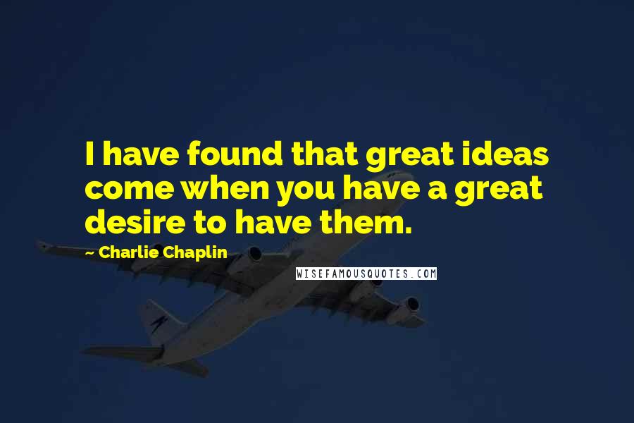Charlie Chaplin Quotes: I have found that great ideas come when you have a great desire to have them.