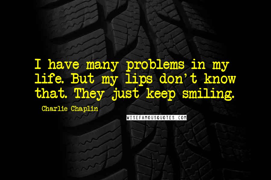 Charlie Chaplin Quotes: I have many problems in my life. But my lips don't know that. They just keep smiling.