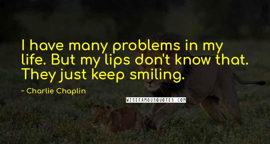 Charlie Chaplin Quotes: I have many problems in my life. But my lips don't know that. They just keep smiling.