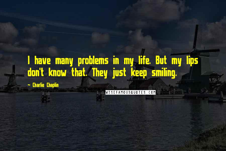 Charlie Chaplin Quotes: I have many problems in my life. But my lips don't know that. They just keep smiling.