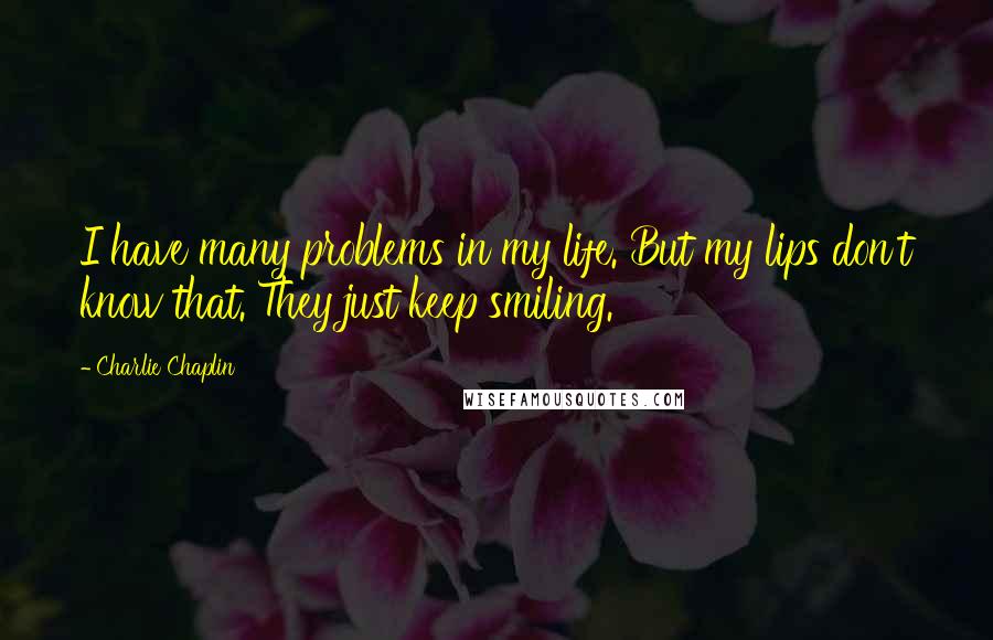 Charlie Chaplin Quotes: I have many problems in my life. But my lips don't know that. They just keep smiling.