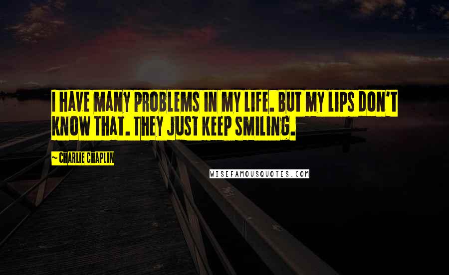 Charlie Chaplin Quotes: I have many problems in my life. But my lips don't know that. They just keep smiling.