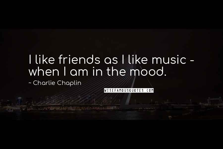 Charlie Chaplin Quotes: I like friends as I like music - when I am in the mood.
