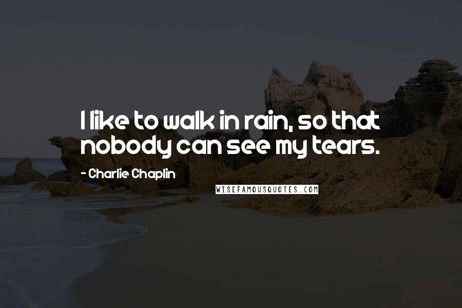 Charlie Chaplin Quotes: I like to walk in rain, so that nobody can see my tears.