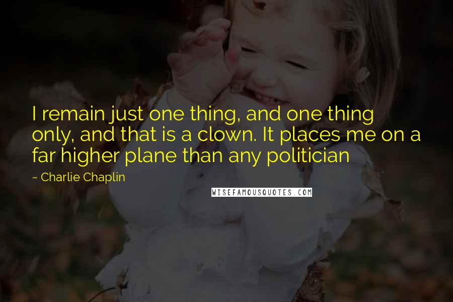 Charlie Chaplin Quotes: I remain just one thing, and one thing only, and that is a clown. It places me on a far higher plane than any politician