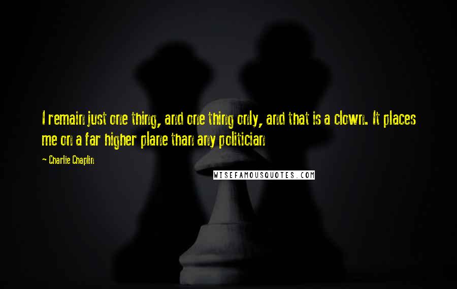 Charlie Chaplin Quotes: I remain just one thing, and one thing only, and that is a clown. It places me on a far higher plane than any politician