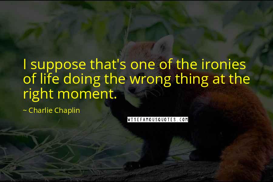 Charlie Chaplin Quotes: I suppose that's one of the ironies of life doing the wrong thing at the right moment.