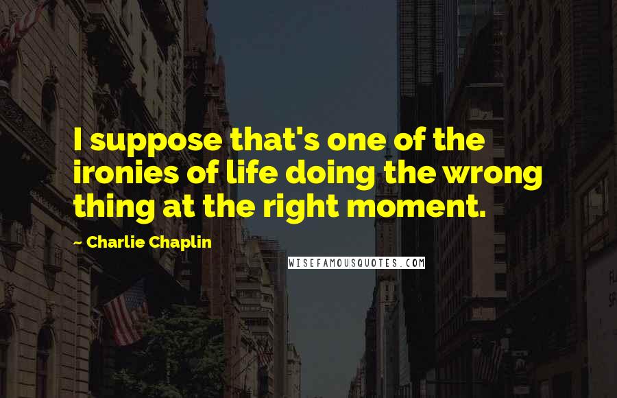 Charlie Chaplin Quotes: I suppose that's one of the ironies of life doing the wrong thing at the right moment.