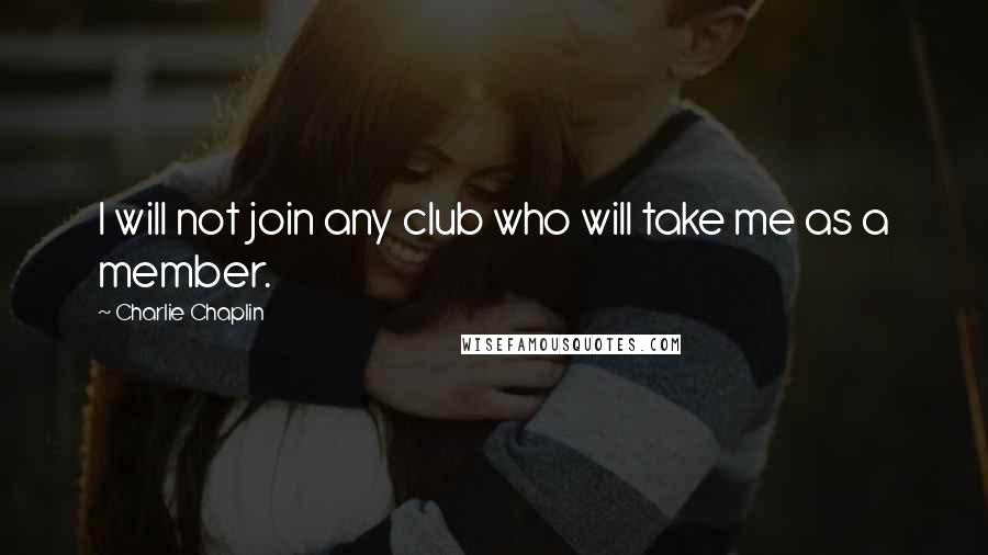 Charlie Chaplin Quotes: I will not join any club who will take me as a member.